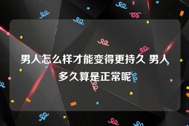 男人怎么样才能变得更持久 男人多久算是正常呢