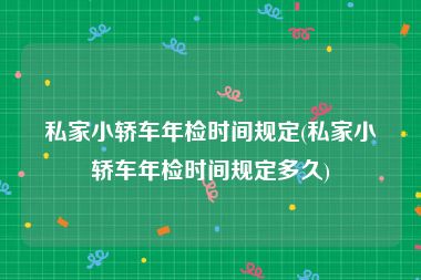 私家小轿车年检时间规定(私家小轿车年检时间规定多久)