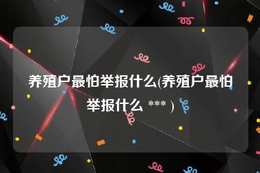 养殖户最怕举报什么(养殖户最怕举报什么 *** )