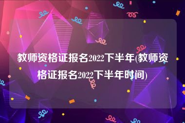 教师资格证报名2022下半年(教师资格证报名2022下半年时间)