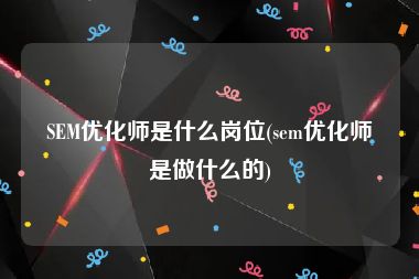 SEM优化师是什么岗位(sem优化师是做什么的)