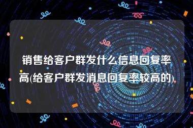 销售给客户群发什么信息回复率高(给客户群发消息回复率较高的)