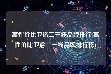 高性价比卫浴二三线品牌排行(高性价比卫浴二三线品牌排行榜)