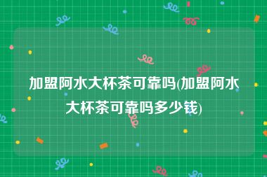 加盟阿水大杯茶可靠吗(加盟阿水大杯茶可靠吗多少钱)