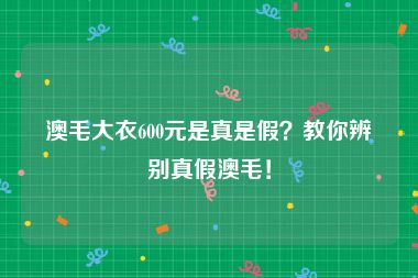 澳毛大衣600元是真是假？教你辨别真假澳毛！