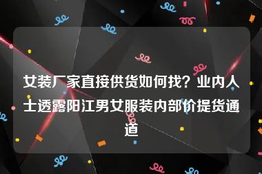 女装厂家直接供货如何找？业内人士透露阳江男女服装内部价提货通道