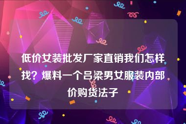 低价女装批发厂家直销我们怎样找？爆料一个吕梁男女服装内部价购货法子