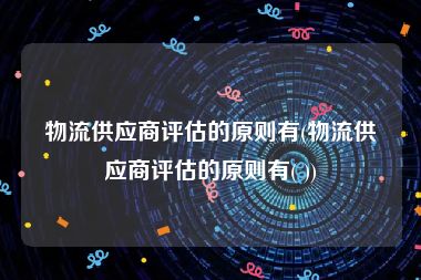 物流供应商评估的原则有(物流供应商评估的原则有( ))