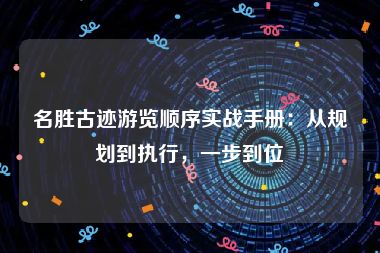 名胜古迹游览顺序实战手册：从规划到执行，一步到位