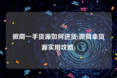 微商一手货源如何进货(微商拿货源实用攻略)