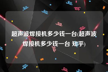 超声波焊接机多少钱一台(超声波焊接机多少钱一台 知乎)