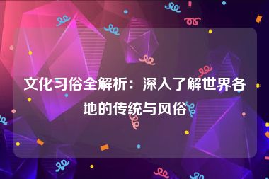 文化习俗全解析：深入了解世界各地的传统与风俗