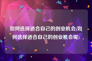 如何选择适合自己的创业机会(如何选择适合自己的创业机会呢)