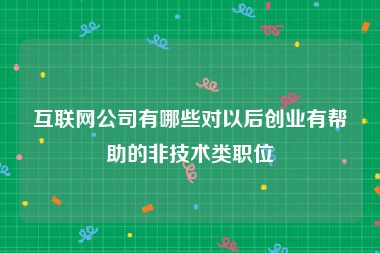 互联网公司有哪些对以后创业有帮助的非技术类职位