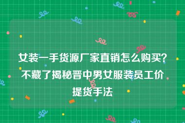 女装一手货源厂家直销怎么购买？不藏了揭秘晋中男女服装员工价提货手法