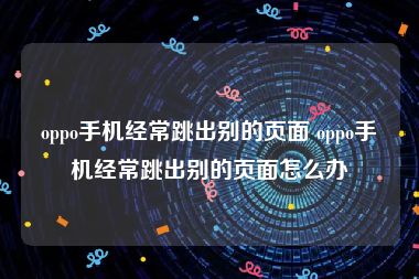 oppo手机经常跳出别的页面 oppo手机经常跳出别的页面怎么办