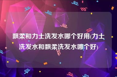 飘柔和力士洗发水哪个好用(力士洗发水和飘柔洗发水哪个好)