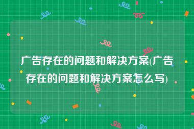 广告存在的问题和解决方案(广告存在的问题和解决方案怎么写)