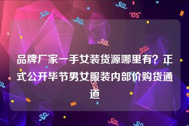 品牌厂家一手女装货源哪里有？正式公开毕节男女服装内部价购货通道