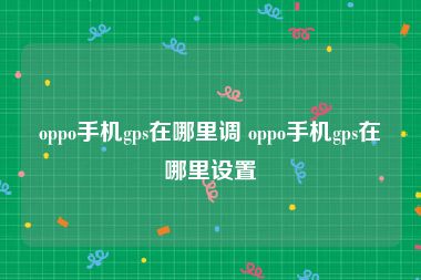 oppo手机gps在哪里调 oppo手机gps在哪里设置