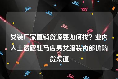 女装厂家直销货源要如何找？业内人士透露驻马店男女服装内部价购货渠道