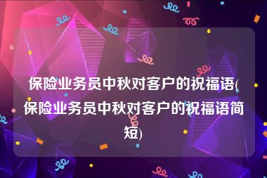 保险业务员中秋对客户的祝福语(保险业务员中秋对客户的祝福语简短)