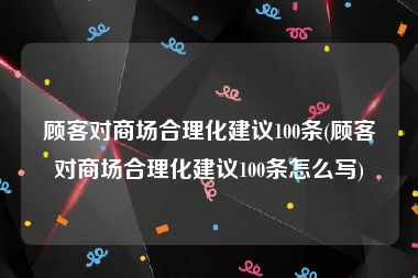 顾客对商场合理化建议100条(顾客对商场合理化建议100条怎么写)