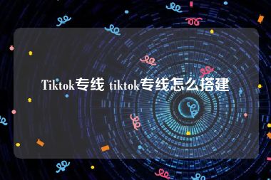 Tiktok专线 tiktok专线怎么搭建