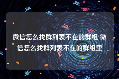 微信怎么找群列表不在的群组 微信怎么找群列表不在的群组里