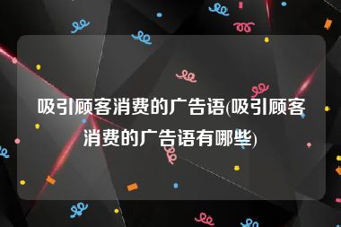 吸引顾客消费的广告语(吸引顾客消费的广告语有哪些)