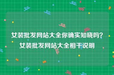 女装批发网站大全你确实知晓吗？女装批发网站大全相干说明