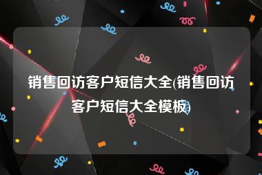 销售回访客户短信大全(销售回访客户短信大全模板)