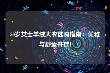 50岁女士羊绒大衣选购指南：优雅与舒适并存！