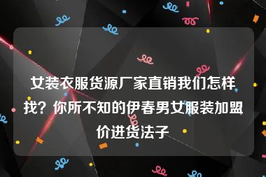 女装衣服货源厂家直销我们怎样找？你所不知的伊春男女服装加盟价进货法子