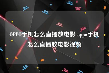 OPPO手机怎么直播放电影 oppo手机怎么直播放电影视频