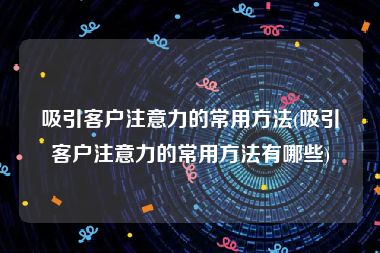 吸引客户注意力的常用方法(吸引客户注意力的常用方法有哪些)