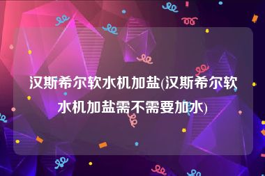 汉斯希尔软水机加盐(汉斯希尔软水机加盐需不需要加水)