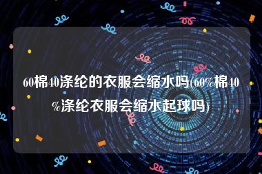 60棉40涤纶的衣服会缩水吗(60%棉40%涤纶衣服会缩水起球吗)