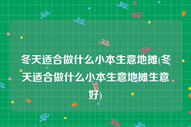 冬天适合做什么小本生意地摊(冬天适合做什么小本生意地摊生意好)