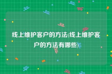 线上维护客户的方法(线上维护客户的方法有哪些)