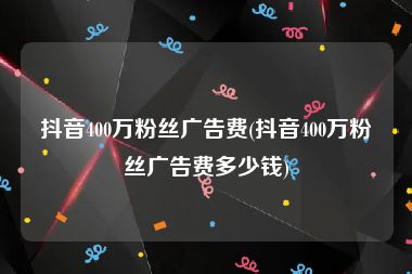 抖音400万粉丝广告费(抖音400万粉丝广告费多少钱)