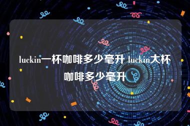 luckin一杯咖啡多少毫升 luckin大杯咖啡多少毫升