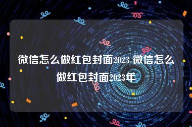 微信怎么做红包封面2023 微信怎么做红包封面2023年