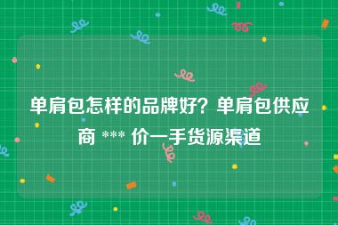 单肩包怎样的品牌好？单肩包供应商 *** 价一手货源渠道