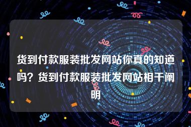 货到付款服装批发网站你真的知道吗？货到付款服装批发网站相干阐明