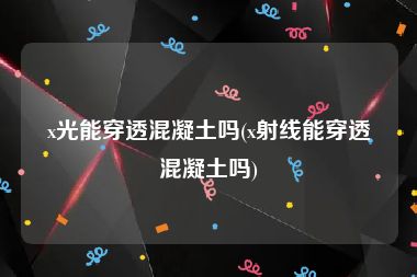 x光能穿透混凝土吗(x射线能穿透混凝土吗)