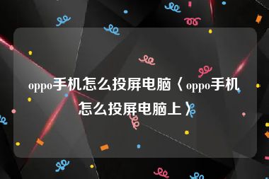 oppo手机怎么投屏电脑〈oppo手机怎么投屏电脑上〉