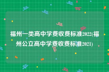 福州一类高中学费收费标准2022(福州公立高中学费收费标准2021)