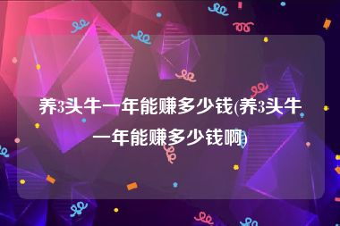 养3头牛一年能赚多少钱(养3头牛一年能赚多少钱啊)