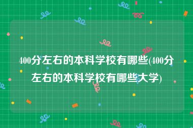 400分左右的本科学校有哪些(400分左右的本科学校有哪些大学)